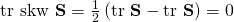  \mathrm{tr~skw~}\bold{S}=\frac{1}{2}\left( \mathrm{tr~}\bold{S}-\textrm{tr~}\bold{S} \right)=0