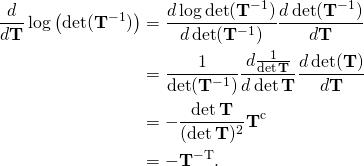 \begin{align*} \frac{d}{d\bold{T}}  \log \left( \det (\bold T^ {-\textrm{1}}) \right) & = \frac{d \log \det (\bold T^ {-\textrm{1}})}{d  \det (\bold T ^{-\textrm{1}})} \frac{d \det ( \bold T ^{-\textrm{1}})}{d \bold T}\\ & =\frac{1}{\det (\bold T ^{-\textrm{1}})}\frac{d \frac{1}{\det \bold T}}{d \det \bold T}\frac{d \det ( \bold T )}{d \bold T}\\ & =-\frac{\det \bold T}{(\det \bold T) ^\textrm {2}} \bold T ^\textrm c\\ & =-\bold T^{-\textrm{T}} . \end{align*}